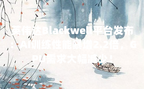 英伟达Blackwell平台发布：AI训练性能暴增2.2倍，GPU需求大幅减少！