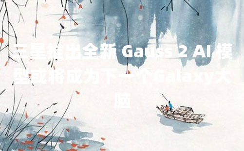 三星推出全新 Gauss 2 AI 模型或将成为下一个Galaxy大脑